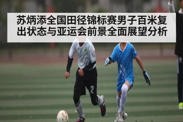 苏炳添全国田径锦标赛男子百米复出状态与亚运会前景全面展望分析